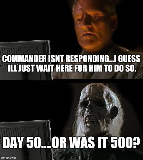 I'll Just Wait Here | COMMANDER ISNT RESPONDING...I GUESS ILL JUST WAIT HERE FOR HIM TO DO SO. DAY 50....OR WAS IT 500? | image tagged in memes,ill just wait here | made w/ Imgflip meme maker