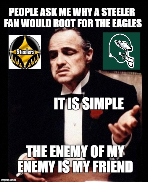 Godfather  | PEOPLE ASK ME WHY A STEELER FAN WOULD ROOT FOR THE EAGLES; IT IS SIMPLE; THE ENEMY OF MY ENEMY IS MY FRIEND | image tagged in godfather | made w/ Imgflip meme maker