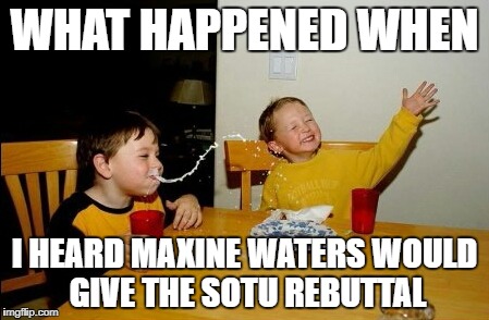maxine waters | WHAT HAPPENED WHEN; I HEARD MAXINE WATERS WOULD GIVE THE SOTU REBUTTAL | image tagged in memes,yo mamas so fat,maxine waters,state of the union | made w/ Imgflip meme maker