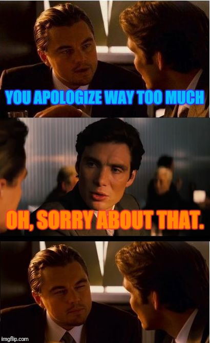 Don't you hate it when people do the thing you JUST told them not to do. | YOU APOLOGIZE WAY TOO MUCH; OH, SORRY ABOUT THAT. | image tagged in memes,inception | made w/ Imgflip meme maker