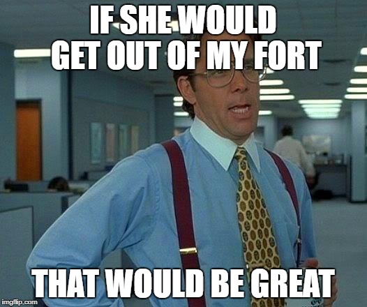 That Would Be Great | IF SHE WOULD GET OUT OF MY FORT; THAT WOULD BE GREAT | image tagged in memes,that would be great | made w/ Imgflip meme maker