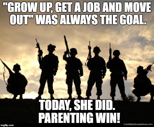 army | "GROW UP, GET A JOB AND MOVE OUT" WAS ALWAYS THE GOAL. TODAY, SHE DID. 
PARENTING WIN! | image tagged in army | made w/ Imgflip meme maker