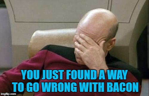 Captain Picard Facepalm Meme | YOU JUST FOUND A WAY TO GO WRONG WITH BACON | image tagged in memes,captain picard facepalm | made w/ Imgflip meme maker