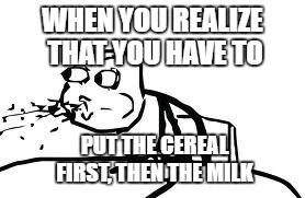 Cereal Guy Spitting Meme | WHEN YOU REALIZE THAT YOU HAVE TO; PUT THE CEREAL FIRST, THEN THE MILK | image tagged in memes,cereal guy spitting | made w/ Imgflip meme maker