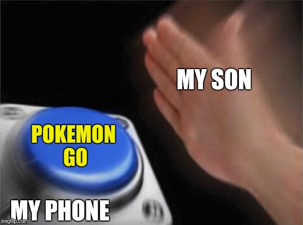 shoulda never | MY SON; POKEMON GO; MY PHONE | image tagged in memes,blank nut button,pokemon go | made w/ Imgflip meme maker