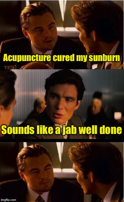 Bad pun guys | Acupuncture cured my sunburn; Sounds like a jab well done | image tagged in memes,inception,sunburn,bad pun,the cure | made w/ Imgflip meme maker