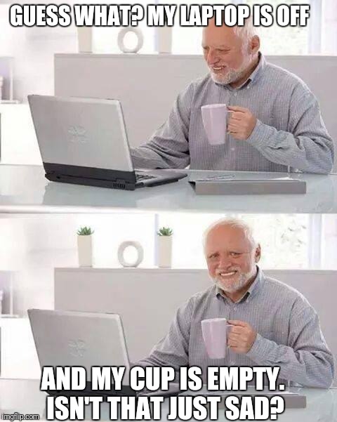 Guess what? | GUESS WHAT? MY LAPTOP IS OFF; AND MY CUP IS EMPTY. ISN'T THAT JUST SAD? | image tagged in memes,hide the pain harold,guess,cup,laptop,sad | made w/ Imgflip meme maker