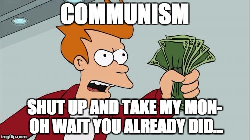 Shut Up And Take My Money Fry Meme | COMMUNISM; SHUT UP AND TAKE MY MON- OH WAIT YOU ALREADY DID... | image tagged in memes,shut up and take my money fry | made w/ Imgflip meme maker