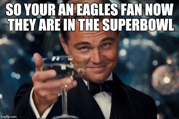Leonardo Dicaprio Cheers Meme | SO YOUR AN EAGLES FAN NOW THEY ARE IN THE SUPERBOWL | image tagged in memes,leonardo dicaprio cheers | made w/ Imgflip meme maker