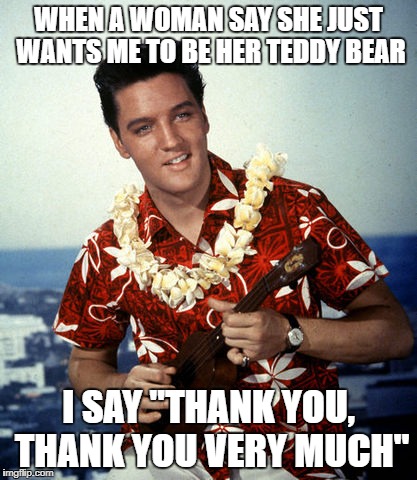 WHEN A WOMAN SAY SHE JUST WANTS ME TO BE HER TEDDY BEAR; I SAY "THANK YOU, THANK YOU VERY MUCH" | image tagged in hawaiian elvis | made w/ Imgflip meme maker