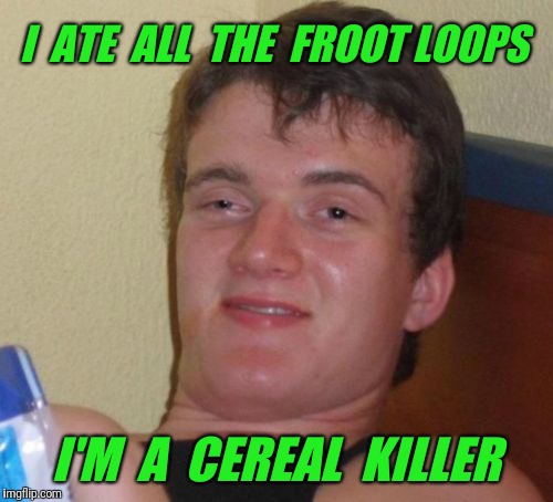 10 Guy Meme | I  ATE  ALL  THE  FROOT LOOPS; I'M  A  CEREAL  KILLER | image tagged in memes,10 guy | made w/ Imgflip meme maker