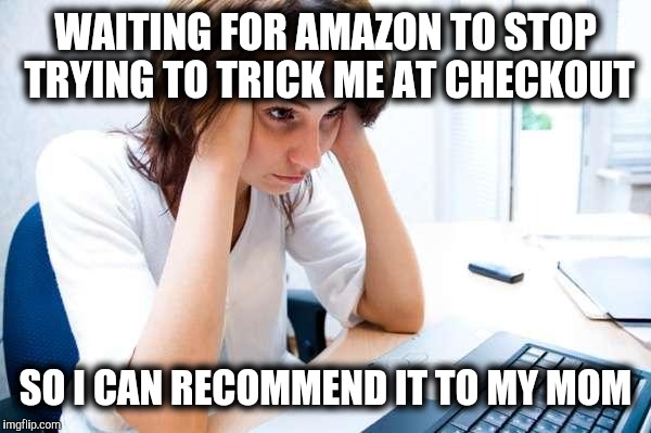 Frustrated at Computer | WAITING FOR AMAZON TO STOP TRYING TO TRICK ME AT CHECKOUT; SO I CAN RECOMMEND IT TO MY MOM | image tagged in frustrated at computer | made w/ Imgflip meme maker