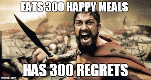 Sparta Leonidas Meme | EATS 300 HAPPY MEALS; HAS 300 REGRETS | image tagged in memes,sparta leonidas | made w/ Imgflip meme maker