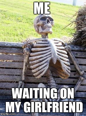 Waiting Skeleton Meme | ME; WAITING ON MY GIRLFRIEND | image tagged in memes,waiting skeleton | made w/ Imgflip meme maker