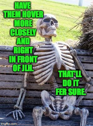 Waiting Skeleton Meme | HAVE THEM HOVER MORE CLOSELY AND RIGHT IN FRONT OF JLH. THAT'LL DO IT FER SURE. | image tagged in memes,waiting skeleton | made w/ Imgflip meme maker