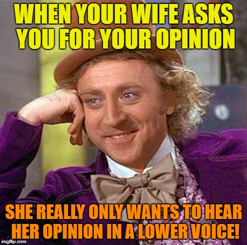 Shout out to Darlin1111 | WHEN YOUR WIFE ASKS YOU FOR YOUR OPINION; SHE REALLY ONLY WANTS TO HEAR HER OPINION IN A LOWER VOICE! | image tagged in memes,creepy condescending wonka,nagging wife | made w/ Imgflip meme maker