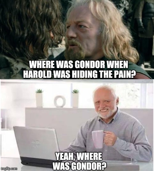 When Harold Was Hiding the Pain | WHERE WAS GONDOR WHEN HAROLD WAS HIDING THE PAIN? YEAH, WHERE WAS GONDOR? | image tagged in where was gondor,hide the pain harold,lotr,funny | made w/ Imgflip meme maker