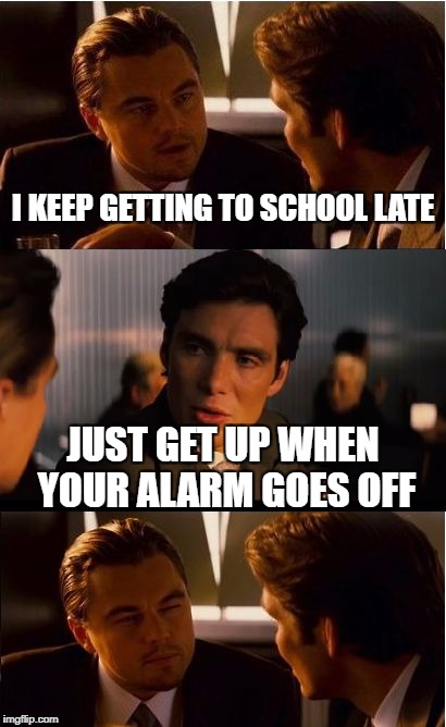 Leonardo's school problems | I KEEP GETTING TO SCHOOL LATE; JUST GET UP WHEN YOUR ALARM GOES OFF | image tagged in memes,inception,alarm clock,simple advice | made w/ Imgflip meme maker