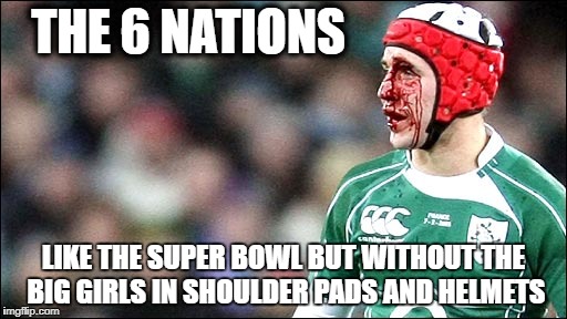 Six Nations vs Superbowl | THE 6 NATIONS; LIKE THE SUPER BOWL BUT WITHOUT THE BIG GIRLS IN SHOULDER PADS AND HELMETS | image tagged in rugby,superbowl,super bowl,6nations,six nations,sixnations | made w/ Imgflip meme maker