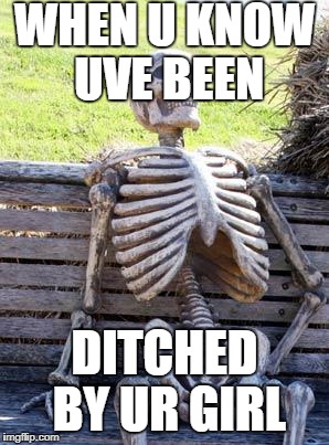 Waiting Skeleton | WHEN U KNOW UVE BEEN; DITCHED BY UR GIRL | image tagged in memes,waiting skeleton | made w/ Imgflip meme maker