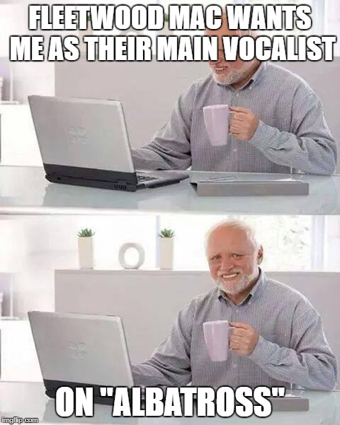 Hide the Pain Harold Meme | FLEETWOOD MAC WANTS ME AS THEIR MAIN VOCALIST; ON "ALBATROSS" | image tagged in memes,hide the pain harold | made w/ Imgflip meme maker