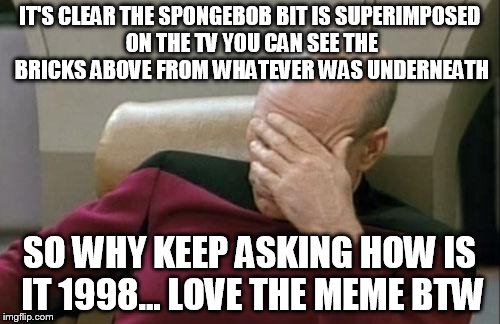 IT'S CLEAR THE SPONGEBOB BIT IS SUPERIMPOSED ON THE TV YOU CAN SEE THE BRICKS ABOVE FROM WHATEVER WAS UNDERNEATH SO WHY KEEP ASKING HOW IS I | image tagged in memes,captain picard facepalm | made w/ Imgflip meme maker