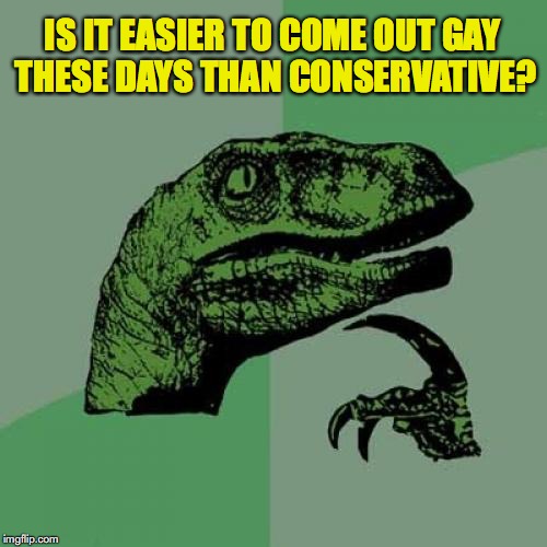 Philosoraptor Meme | IS IT EASIER TO COME OUT GAY THESE DAYS THAN CONSERVATIVE? | image tagged in memes,philosoraptor | made w/ Imgflip meme maker