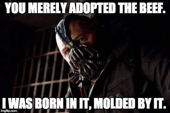 bane | YOU MERELY ADOPTED THE BEEF. I WAS BORN IN IT, MOLDED BY IT. | image tagged in bane | made w/ Imgflip meme maker