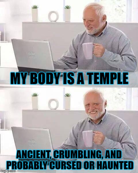 Body is a Temple | MY BODY IS A TEMPLE; ANCIENT, CRUMBLING, AND PROBABLY CURSED OR HAUNTED | image tagged in hide the pain harold | made w/ Imgflip meme maker