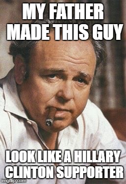 Archie Bunker | MY FATHER MADE THIS GUY; LOOK LIKE A HILLARY CLINTON SUPPORTER | image tagged in archie bunker | made w/ Imgflip meme maker