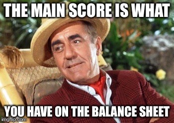 Mr Howell | THE MAIN SCORE IS WHAT YOU HAVE ON THE BALANCE SHEET | image tagged in mr howell | made w/ Imgflip meme maker