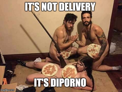 Pizza Porn | IT'S NOT DELIVERY; IT'S DIPORNO | image tagged in pizza,nude,redneck hillbilly | made w/ Imgflip meme maker