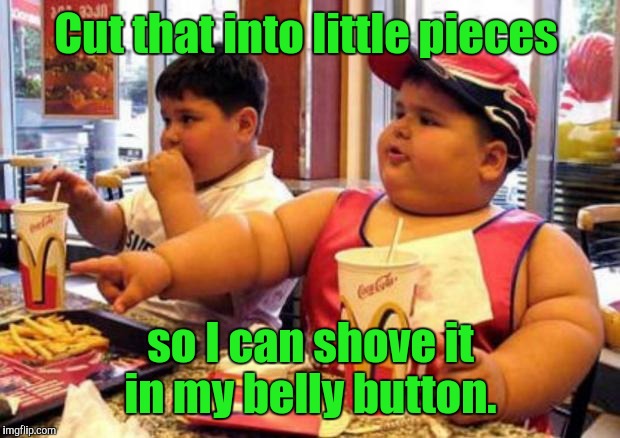 Cut that into little pieces so I can shove it in my belly button. | made w/ Imgflip meme maker
