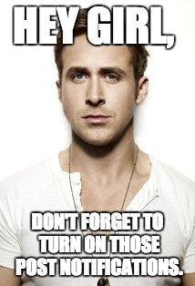 Ryan Gosling | HEY GIRL, DON'T FORGET TO TURN ON THOSE POST NOTIFICATIONS. | image tagged in memes,ryan gosling | made w/ Imgflip meme maker