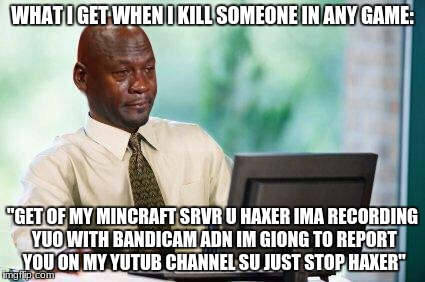 Minecraft haxers | WHAT I GET WHEN I KILL SOMEONE IN ANY GAME:; "GET OF MY MINCRAFT SRVR U HAXER IMA RECORDING YUO WITH BANDICAM ADN IM GIONG TO REPORT YOU ON MY YUTUB CHANNEL SU JUST STOP HAXER" | image tagged in crying michael jordan  computer,minecraft,hackers,little kid,computer,memes | made w/ Imgflip meme maker