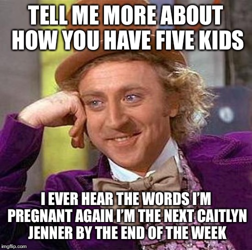 Creepy Condescending Wonka | TELL ME MORE ABOUT HOW YOU HAVE FIVE KIDS; I EVER HEAR THE WORDS I’M PREGNANT AGAIN I’M THE NEXT CAITLYN JENNER BY THE END OF THE WEEK | image tagged in memes,creepy condescending wonka | made w/ Imgflip meme maker