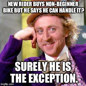 Willy Wonka Blank | NEW RIDER BUYS NON-BEGINNER BIKE BUT HE SAYS HE CAN HANDLE IT? SURELY HE IS THE EXCEPTION. | image tagged in willy wonka blank | made w/ Imgflip meme maker