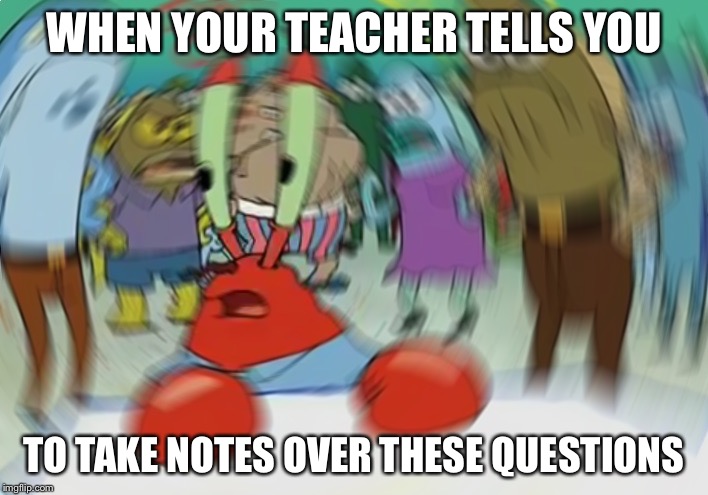 Mr Krabs Blur Meme | WHEN YOUR TEACHER TELLS YOU; TO TAKE NOTES OVER THESE QUESTIONS | image tagged in memes,mr krabs blur meme | made w/ Imgflip meme maker