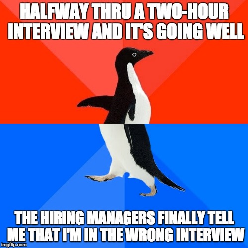 Socially Awesome Awkward Penguin Meme | HALFWAY THRU A TWO-HOUR INTERVIEW AND IT'S GOING WELL; THE HIRING MANAGERS FINALLY TELL ME THAT I'M IN THE WRONG INTERVIEW | image tagged in memes,socially awesome awkward penguin,AdviceAnimals | made w/ Imgflip meme maker