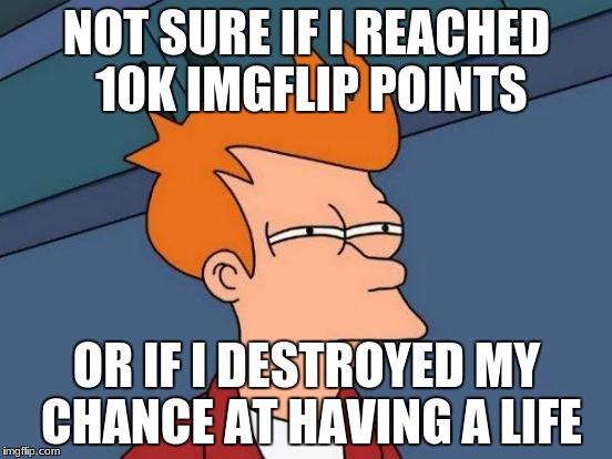 Futurama Fry | NOT SURE IF I REACHED 10K IMGFLIP POINTS; OR IF I DESTROYED MY CHANCE AT HAVING A LIFE | image tagged in memes,futurama fry,10000 points,imgflip points | made w/ Imgflip meme maker