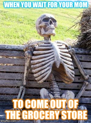 Waiting Skeleton |  WHEN YOU WAIT FOR YOUR MOM; TO COME OUT OF THE GROCERY STORE | image tagged in memes,waiting skeleton | made w/ Imgflip meme maker