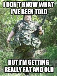 Fat Soldier | I DON'T KNOW WHAT I'VE BEEN TOLD; BUT I'M GETTING REALLY FAT AND OLD | image tagged in fat,military,funny | made w/ Imgflip meme maker