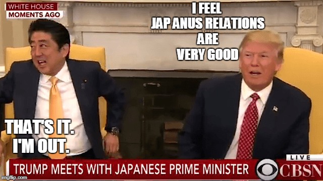 Trump misreads the note cards | I FEEL JAP ANUS RELATIONS ARE VERY GOOD; THAT'S IT. I'M OUT. | image tagged in japan us relations | made w/ Imgflip meme maker