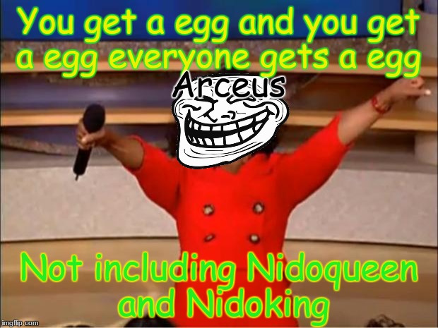 Poor Nidoking and Nidoqueen can't breed together :( | You get a egg and you get a egg everyone gets a egg; Arceus; Not including Nidoqueen and Nidoking | image tagged in memes,oprah you get a,pokemon,2018,funny | made w/ Imgflip meme maker