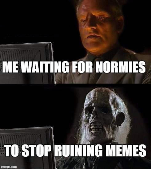 I'll Just Wait Here | ME WAITING FOR NORMIES; TO STOP RUINING MEMES | image tagged in memes,ill just wait here | made w/ Imgflip meme maker