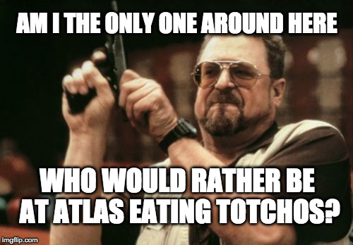 Am I The Only One Around Here Meme | AM I THE ONLY ONE AROUND HERE; WHO WOULD RATHER BE AT ATLAS EATING TOTCHOS? | image tagged in memes,am i the only one around here | made w/ Imgflip meme maker