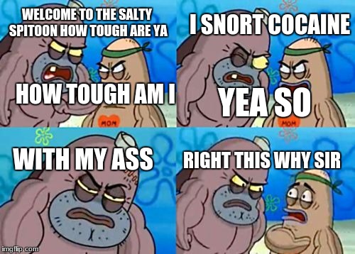 How Tough Are You Meme | I SNORT COCAINE; WELCOME TO THE SALTY SPITOON HOW TOUGH ARE YA; HOW TOUGH AM I; YEA SO; RIGHT THIS WHY SIR; WITH MY ASS | image tagged in memes,how tough are you | made w/ Imgflip meme maker