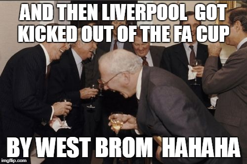 Laughing Men In Suits Meme | AND THEN LIVERPOOL  GOT KICKED OUT OF THE FA CUP; BY WEST BROM  HAHAHA | image tagged in memes,laughing men in suits | made w/ Imgflip meme maker