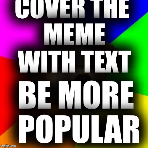 Advice Dog | COVER THE MEME WITH TEXT; BE MORE POPULAR | image tagged in memes,advice dog | made w/ Imgflip meme maker