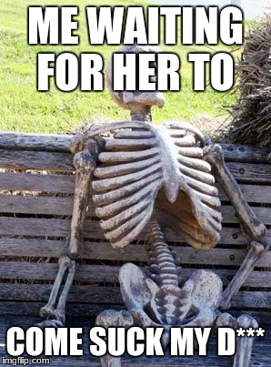 Waiting Skeleton Meme | ME WAITING FOR HER TO COME SUCK MY D*** | image tagged in memes,waiting skeleton | made w/ Imgflip meme maker